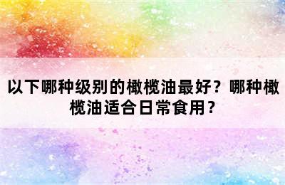 以下哪种级别的橄榄油最好？哪种橄榄油适合日常食用？