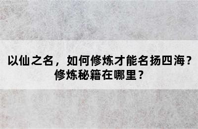 以仙之名，如何修炼才能名扬四海？修炼秘籍在哪里？