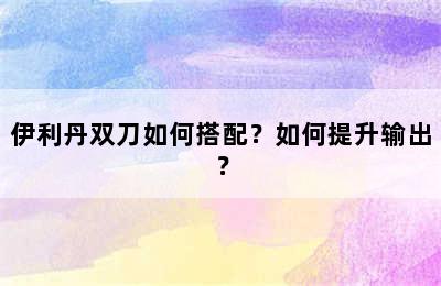 伊利丹双刀如何搭配？如何提升输出？