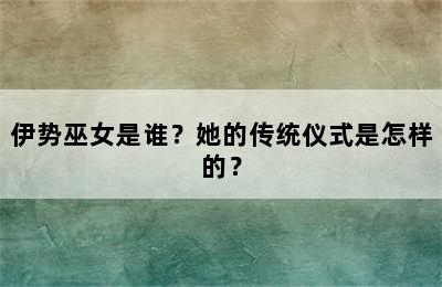 伊势巫女是谁？她的传统仪式是怎样的？