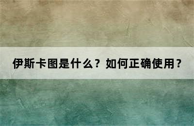 伊斯卡图是什么？如何正确使用？