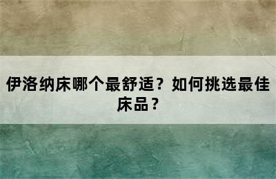 伊洛纳床哪个最舒适？如何挑选最佳床品？