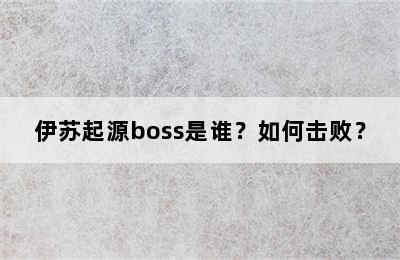 伊苏起源boss是谁？如何击败？