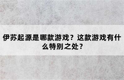 伊苏起源是哪款游戏？这款游戏有什么特别之处？