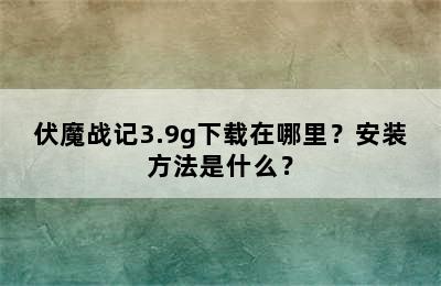 伏魔战记3.9g下载在哪里？安装方法是什么？