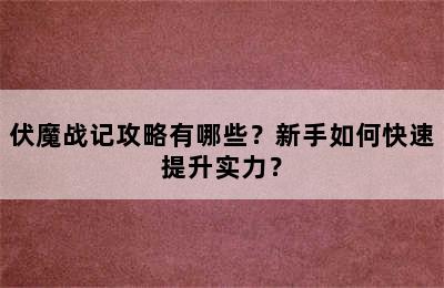 伏魔战记攻略有哪些？新手如何快速提升实力？