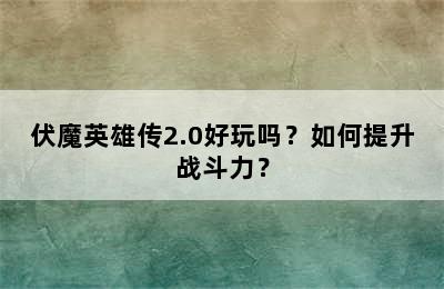 伏魔英雄传2.0好玩吗？如何提升战斗力？