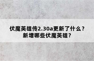 伏魔英雄传2.30a更新了什么？新增哪些伏魔英雄？