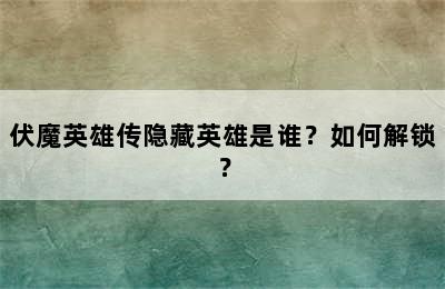 伏魔英雄传隐藏英雄是谁？如何解锁？