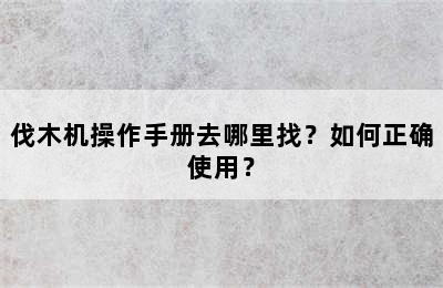 伐木机操作手册去哪里找？如何正确使用？