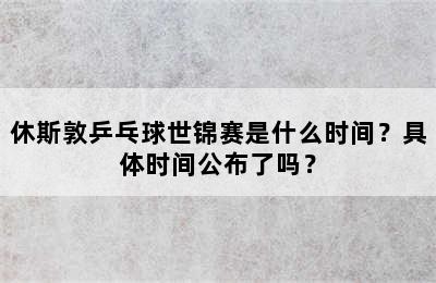 休斯敦乒乓球世锦赛是什么时间？具体时间公布了吗？