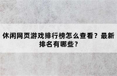 休闲网页游戏排行榜怎么查看？最新排名有哪些？