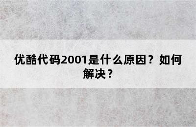 优酷代码2001是什么原因？如何解决？