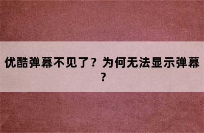 优酷弹幕不见了？为何无法显示弹幕？