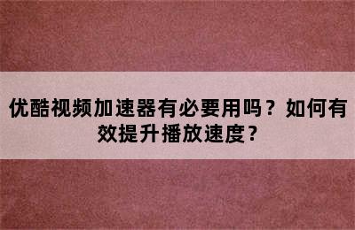 优酷视频加速器有必要用吗？如何有效提升播放速度？