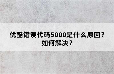 优酷错误代码5000是什么原因？如何解决？