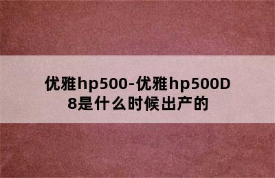 优雅hp500-优雅hp500D8是什么时候出产的