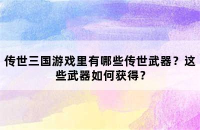 传世三国游戏里有哪些传世武器？这些武器如何获得？