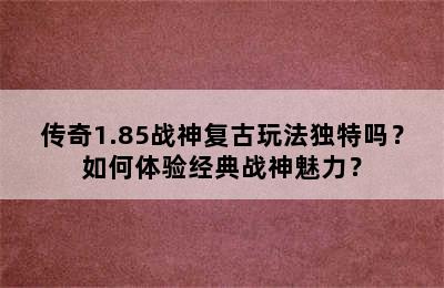 传奇1.85战神复古玩法独特吗？如何体验经典战神魅力？