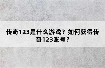 传奇123是什么游戏？如何获得传奇123账号？