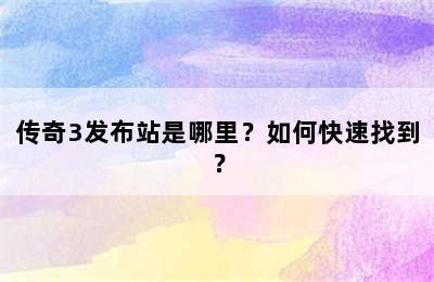 传奇3发布站是哪里？如何快速找到？