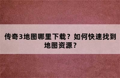 传奇3地图哪里下载？如何快速找到地图资源？