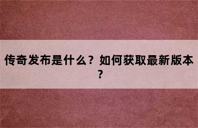 传奇发布是什么？如何获取最新版本？