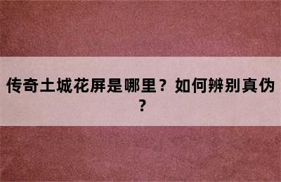 传奇土城花屏是哪里？如何辨别真伪？