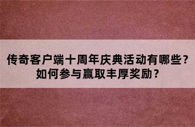 传奇客户端十周年庆典活动有哪些？如何参与赢取丰厚奖励？