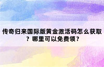 传奇归来国际版黄金激活码怎么获取？哪里可以免费领？