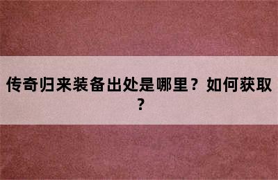 传奇归来装备出处是哪里？如何获取？