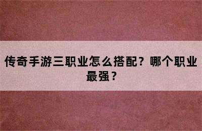 传奇手游三职业怎么搭配？哪个职业最强？