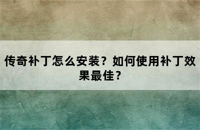 传奇补丁怎么安装？如何使用补丁效果最佳？