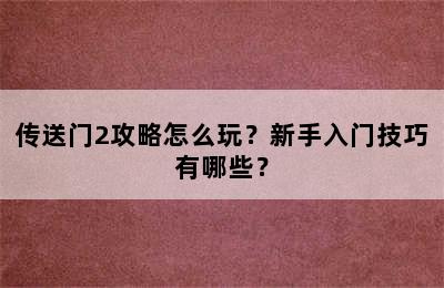 传送门2攻略怎么玩？新手入门技巧有哪些？