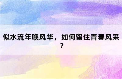 似水流年唤风华，如何留住青春风采？