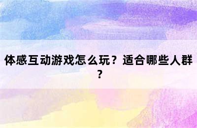 体感互动游戏怎么玩？适合哪些人群？