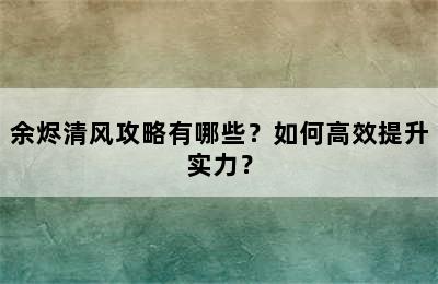 余烬清风攻略有哪些？如何高效提升实力？