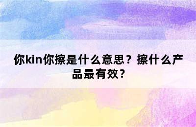 你kin你擦是什么意思？擦什么产品最有效？