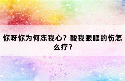 你呀你为何冻我心？酸我眼眶的伤怎么疗？