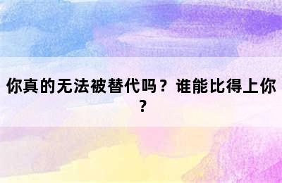 你真的无法被替代吗？谁能比得上你？