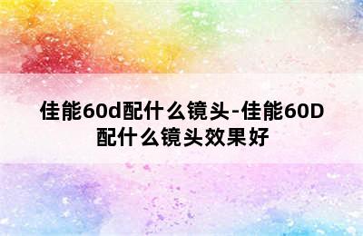 佳能60d配什么镜头-佳能60D配什么镜头效果好