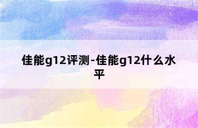 佳能g12评测-佳能g12什么水平