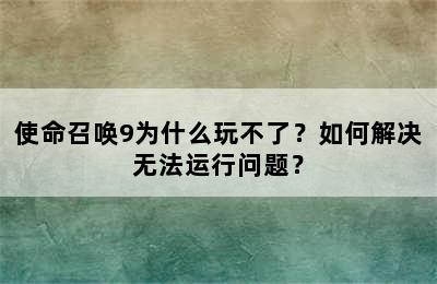 使命召唤9为什么玩不了？如何解决无法运行问题？