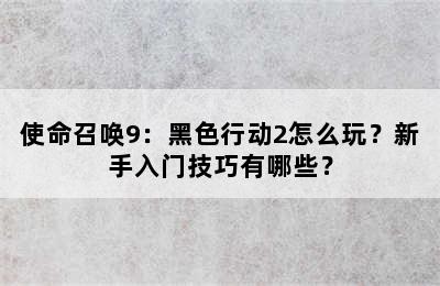 使命召唤9：黑色行动2怎么玩？新手入门技巧有哪些？