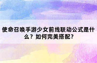 使命召唤手游少女前线联动公式是什么？如何完美搭配？