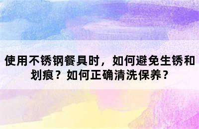 使用不锈钢餐具时，如何避免生锈和划痕？如何正确清洗保养？