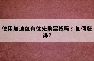 使用加速包有优先购票权吗？如何获得？