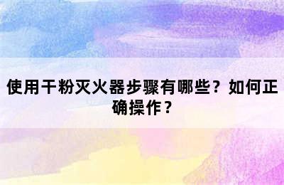 使用干粉灭火器步骤有哪些？如何正确操作？