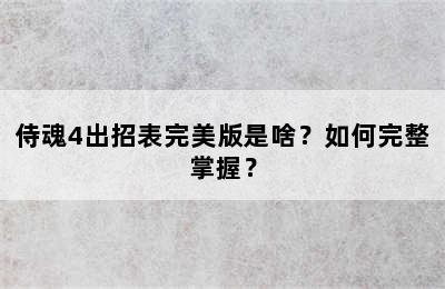 侍魂4出招表完美版是啥？如何完整掌握？