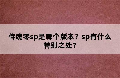 侍魂零sp是哪个版本？sp有什么特别之处？